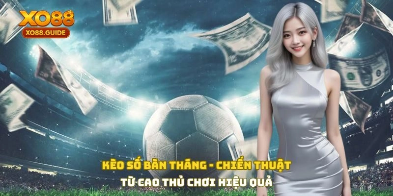 Kèo Số Bàn Thắng - Chiến Thuật Từ Cao Thủ Chơi Hiệu Quả